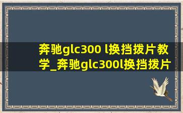 奔驰glc300 l换挡拨片教学_奔驰glc300l换挡拨片使用方法